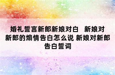 婚礼誓言新郎新娘对白   新娘对新郎的煽情告白怎么说 新娘对新郎告白誓词